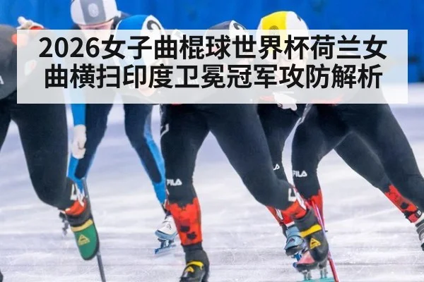 2026女子曲棍球世界杯荷兰女曲横扫印度卫冕冠军攻防解析