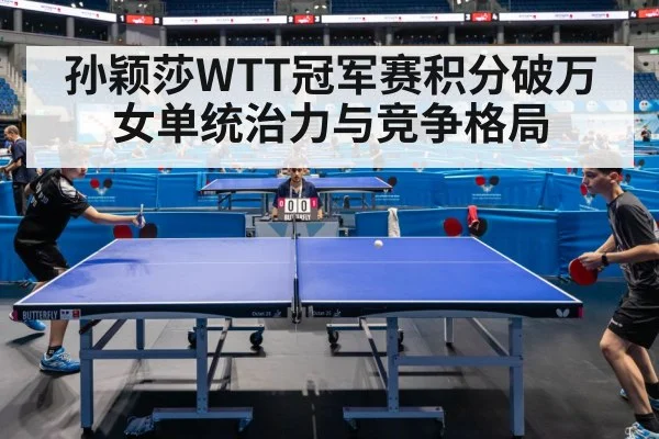 孙颖莎WTT冠军赛积分破万女单统治力与竞争格局